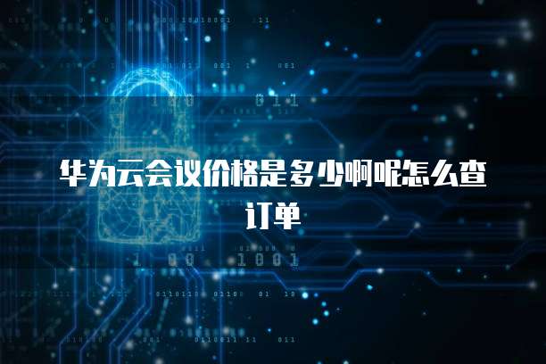 华为云会议价格是多少啊呢怎么查订单