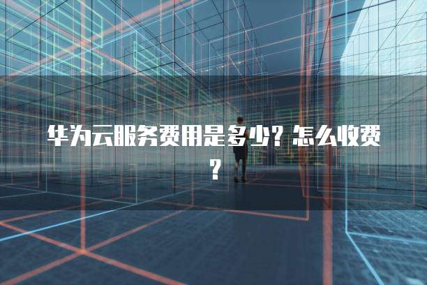 华为云服务费用是多少?怎么收费?