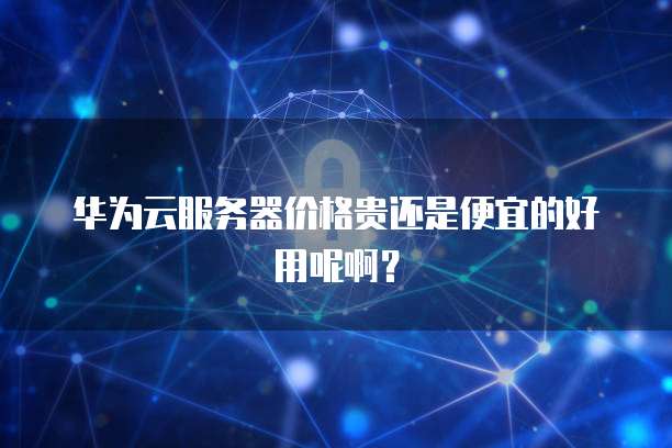 华为云服务器价格贵还是便宜的好用呢啊?