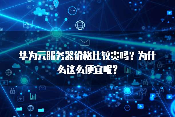 华为云服务器价格比较贵吗?为什么这么便宜呢?