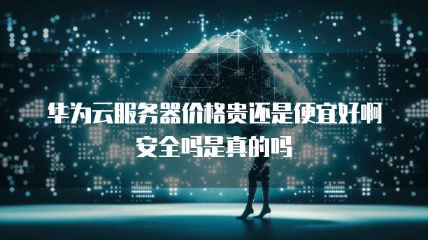 华为云服务器价格贵还是便宜好啊安全吗是真的吗