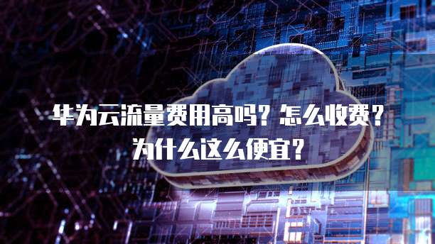 华为云流量费用高吗?怎么收费?为什么这么便宜?