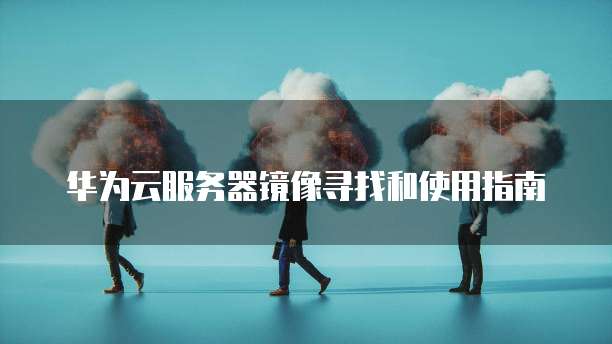 华为云服务器镜像寻找和使用指南