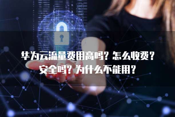 华为云流量费用高吗?怎么收费?安全吗?为什么不能用?