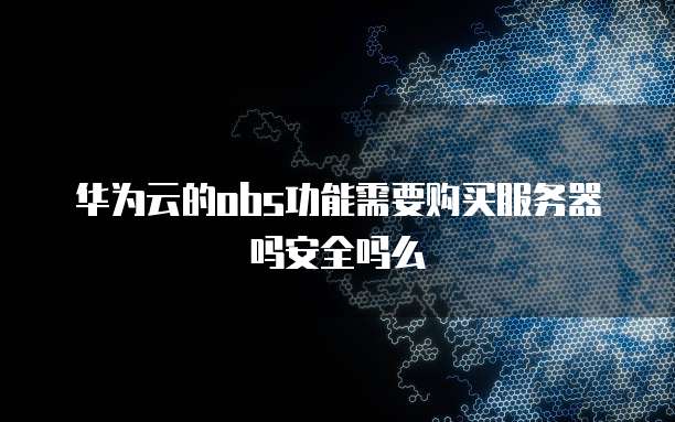 华为云的obs功能需要购买服务器吗安全吗么