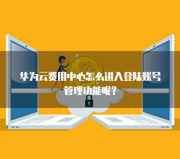 华为云费用中心怎么进入登陆账号管理功能呢?