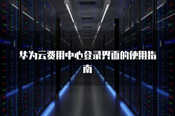 华为云费用中心登录界面的使用指南
