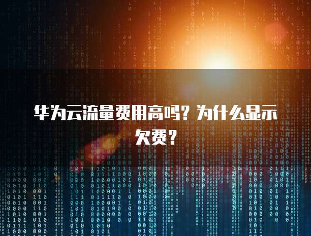 华为云流量费用高吗?为什么显示欠费?