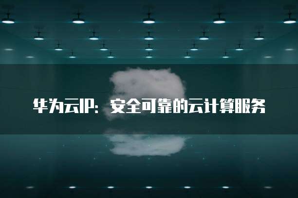 华为云IP:安全可靠的云计算服务