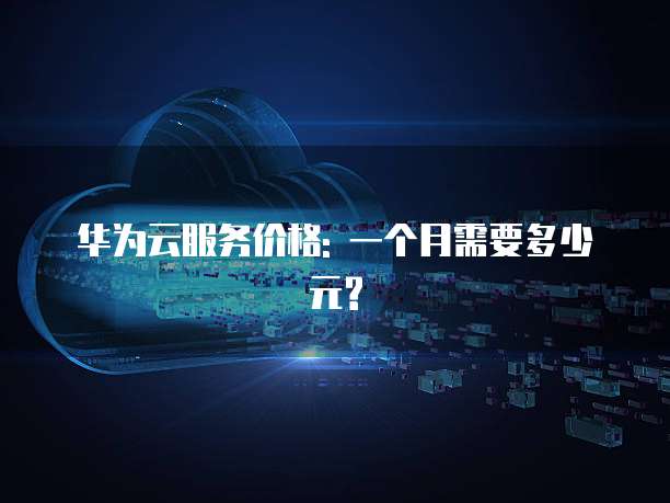 华为云服务价格: 一个月需要多少元?