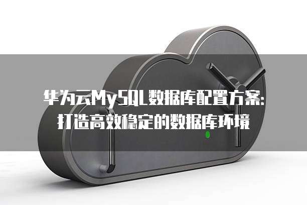 华为云MySQL数据库配置方案:打造高效稳定的数据库环境
