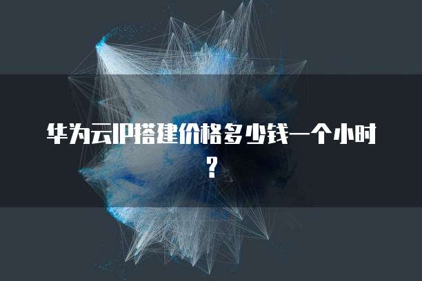 华为云IP搭建价格多少钱一个小时?