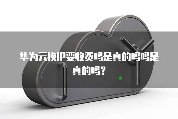 华为云换IP要收费吗是真的吗吗是真的吗?