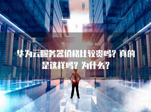 华为云服务器价格比较贵吗?真的是这样吗?为什么?