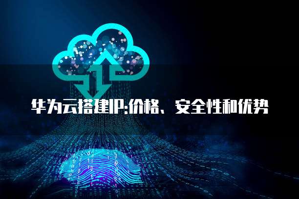 华为云搭建IP:价格、安全性和优势