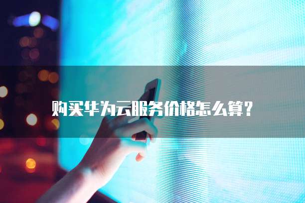 购买华为云服务价格怎么算?