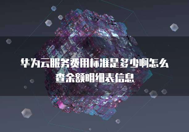 华为云服务费用标准是多少啊怎么查余额明细表信息