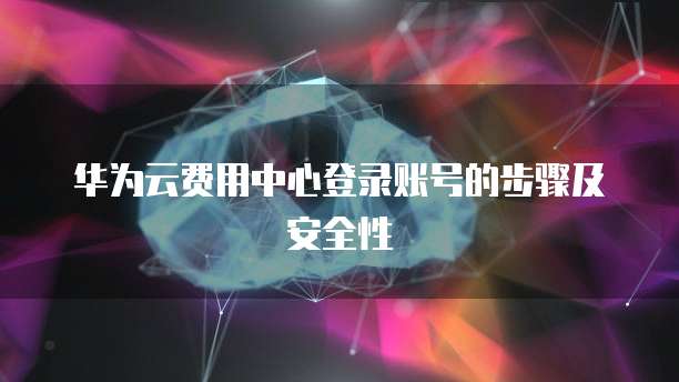 华为云费用中心登录账号的步骤及安全性