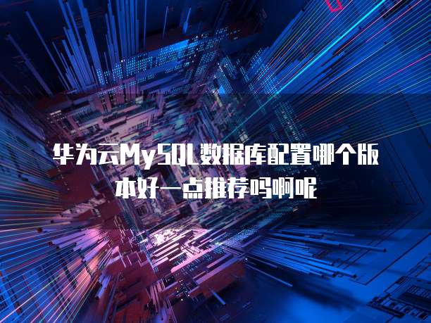 华为云MySQL数据库配置哪个版本好一点推荐吗啊呢