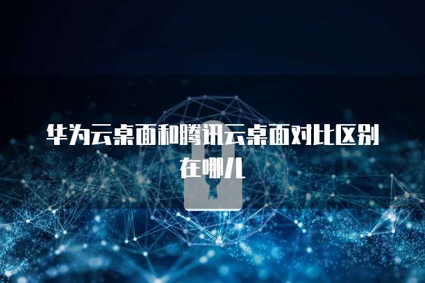 华为云桌面和腾讯云桌面对比区别在哪儿