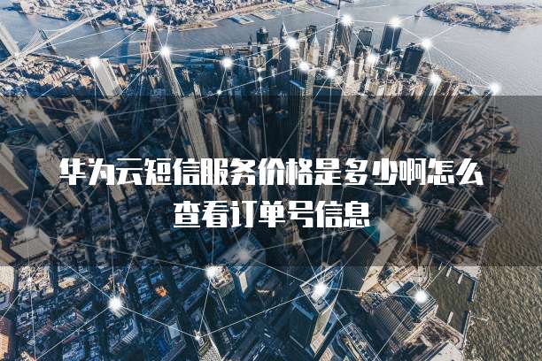 华为云短信服务价格是多少啊怎么查看订单号信息