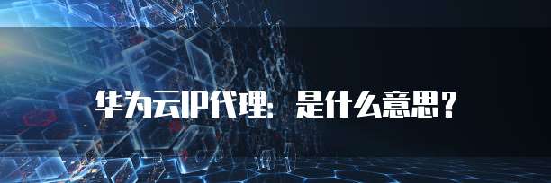 华为云IP代理:是什么意思?