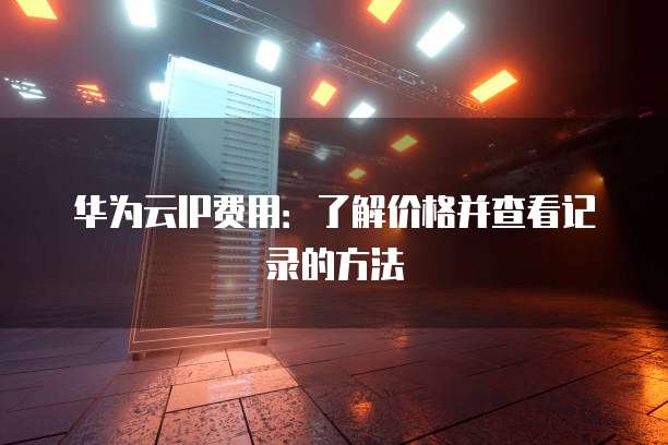 华为云IP费用:了解价格并查看记录的方法