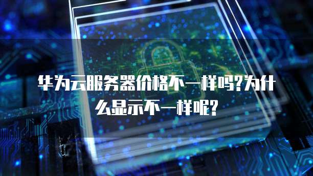 华为云服务器价格不一样吗?为什么显示不一样呢?