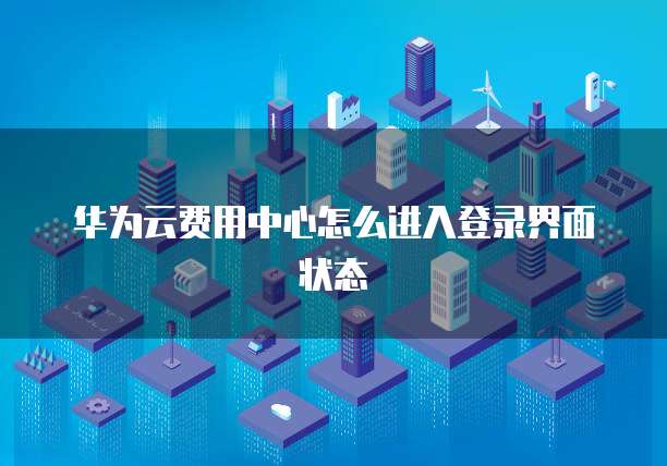 华为云费用中心怎么进入登录界面状态