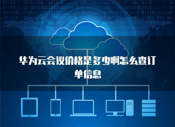 华为云会议价格是多少啊怎么查订单信息