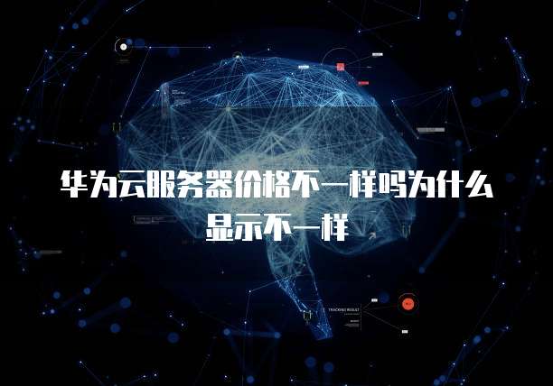 华为云服务器价格不一样吗为什么显示不一样