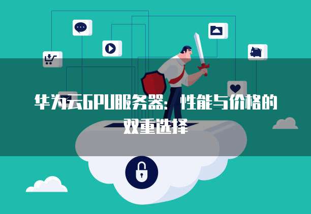 华为云GPU服务器：性能与价格的双重选择