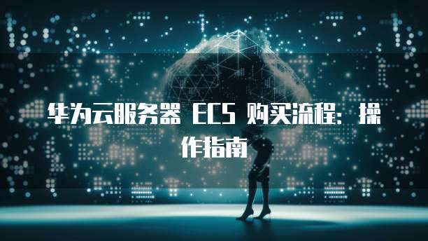 华为云服务器 ECS 购买流程:操作指南