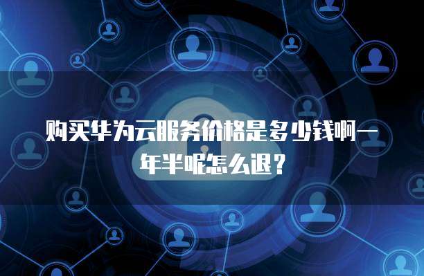 购买华为云服务价格是多少钱啊一年半呢怎么退？
