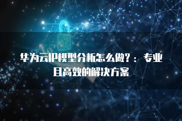 华为云IP模型分析怎么做?:专业且高效的解决方案