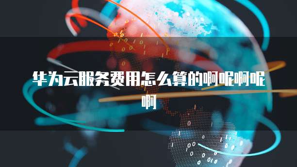 华为云服务费用怎么算的啊呢啊呢啊