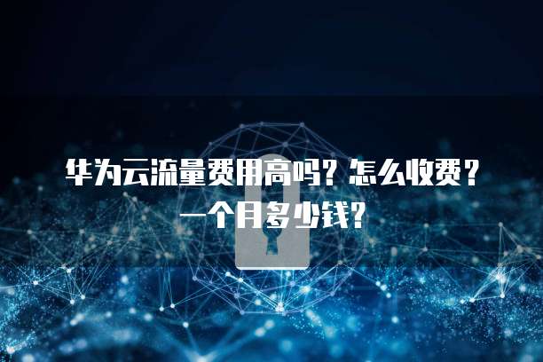 华为云流量费用高吗？怎么收费？一个月多少钱？