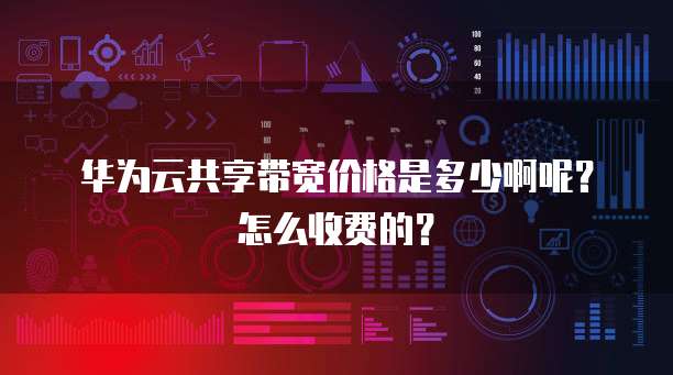 华为云共享带宽价格是多少啊呢？怎么收费的？
