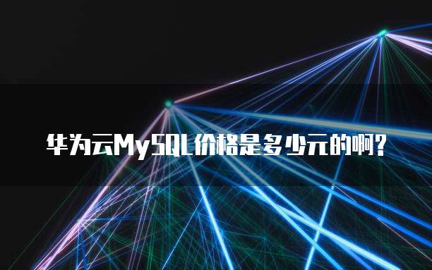 华为云MySQL价格是多少元的啊?