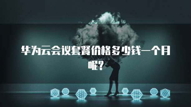 华为云会议套餐价格多少钱一个月呢?