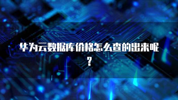 华为云数据库价格怎么查的出来呢?