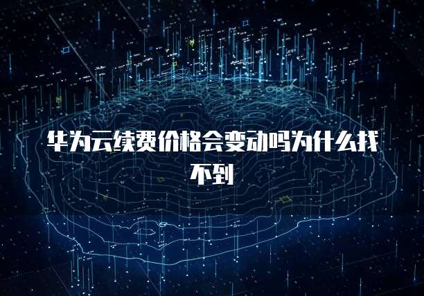 华为云续费价格会变动吗为什么找不到