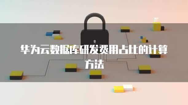 华为云数据库研发费用占比的计算方法