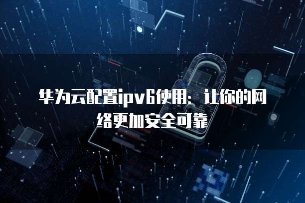华为云配置ipv6使用:让你的网络更加安全可靠