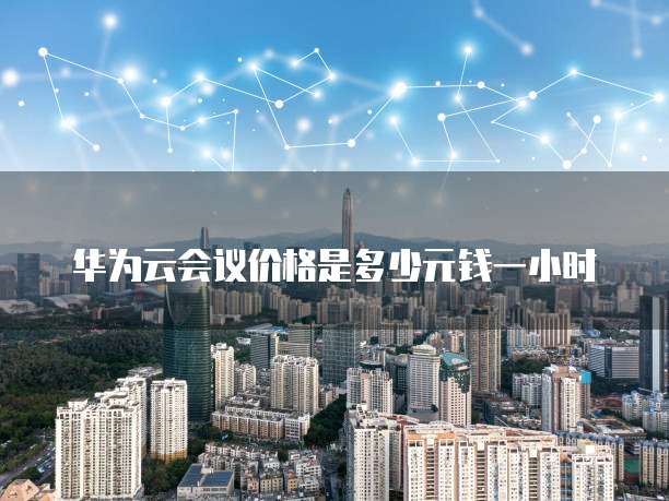 华为云会议价格是多少元钱一小时