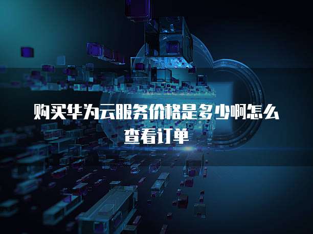 购买华为云服务价格是多少啊怎么查看订单