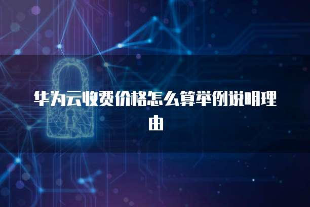 华为云收费价格怎么算举例说明理由