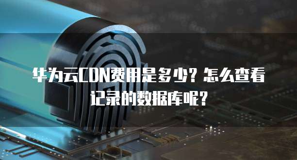 华为云CDN费用是多少?怎么查看记录的数据库呢?