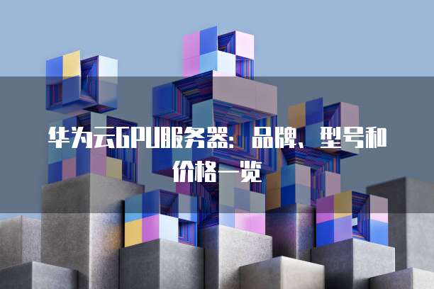 华为云GPU服务器:品牌、型号和价格一览
