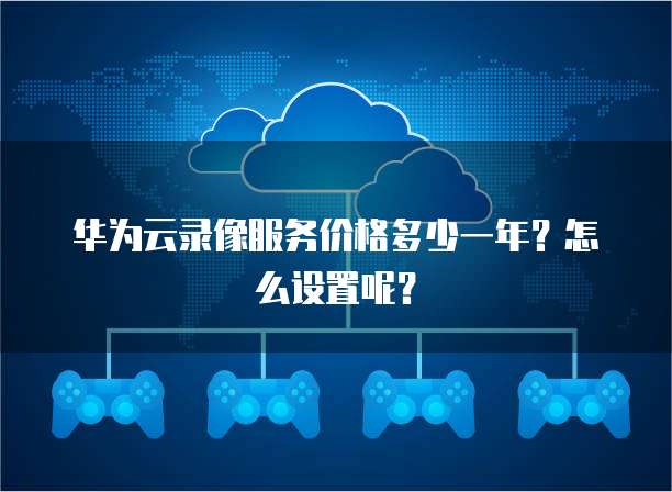 华为云录像服务价格多少一年?怎么设置呢?